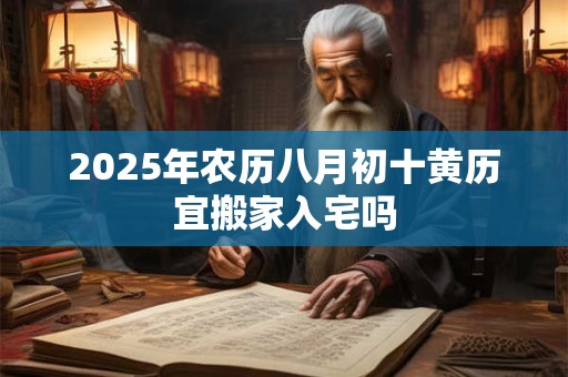 2025年农历八月初十黄历宜搬家入宅吗