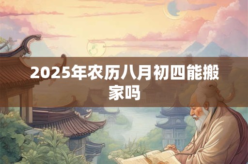 2025年农历八月初四能搬家吗