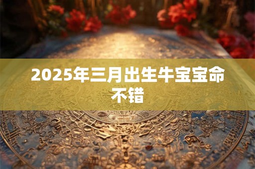 2025年三月出生牛宝宝命不错