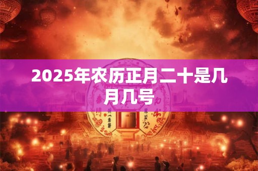 2025年农历正月二十是几月几号