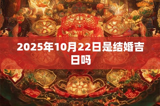 2025年10月22日是结婚吉日吗 2025年10月22日是结婚吉日吗