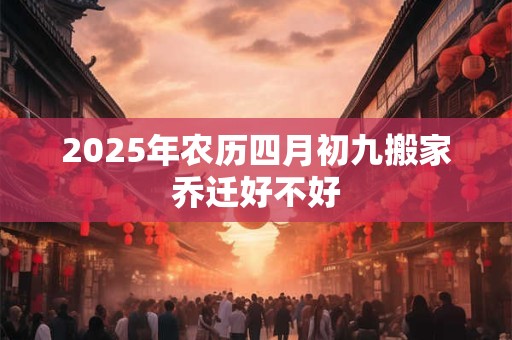 2025年农历四月初九搬家乔迁好不好