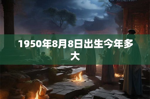 1950年8月8日出生今年多大