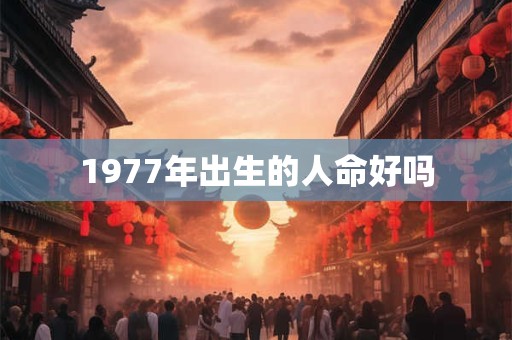 1977年出生的人命好吗 1977年出生的人命好吗