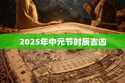 2025年中元节时辰吉凶