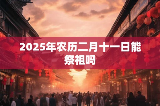 2025年农历二月十一日能祭祖吗