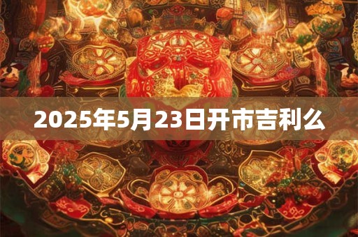 2025年5月23日开市吉利么
