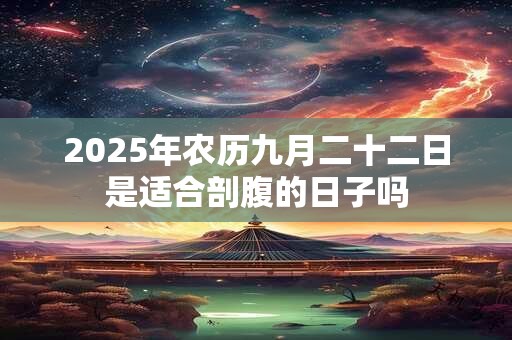 2025年农历九月二十二日是适合剖腹的日子吗 2025年农历九月二十二日是适合剖腹的日子吗