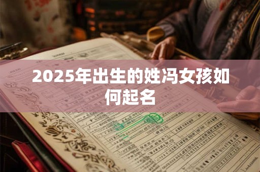 2025年出生的姓冯女孩如何起名 2025年出生的姓冯女孩如何起名