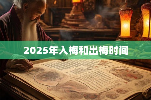 2025年入梅和出梅时间 2025年入梅和出梅时间