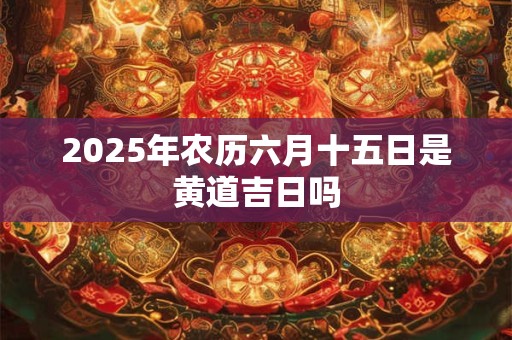 2025年农历六月十五日是黄道吉日吗