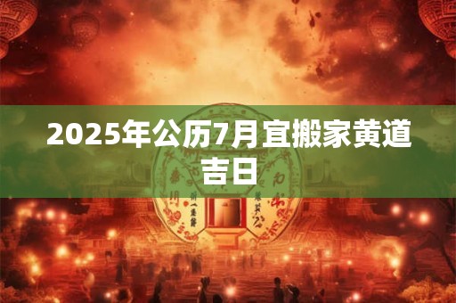 2025年公历7月宜搬家黄道吉日