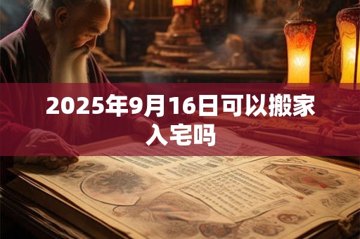 2025年9月16日可以搬家入宅吗