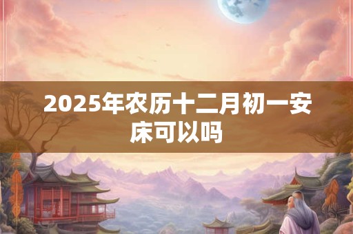 2025年农历十二月初一安床可以吗