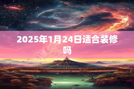 2025年1月24日适合装修吗