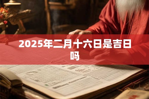 2025年二月十六日是吉日吗 2025年二月十六日是吉日吗