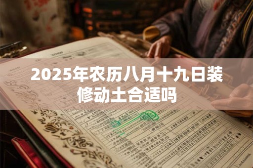 2025年农历八月十九日装修动土合适吗 2025年农历八月十九日装修动土合适吗