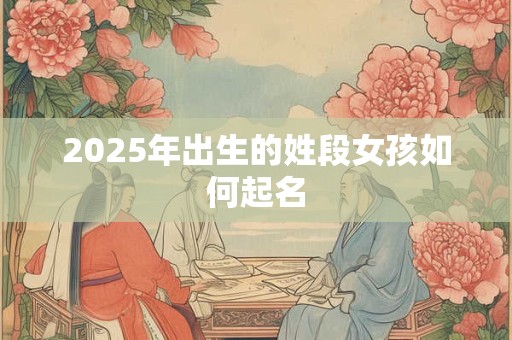 2025年出生的姓段女孩如何起名