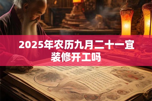 2025年农历九月二十一宜装修开工吗