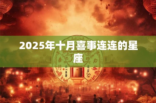 2025年十月喜事连连的星座 2025年十月喜事连连的星座