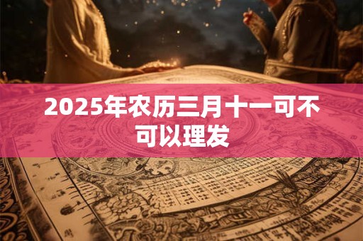 2025年农历三月十一可不可以理发
