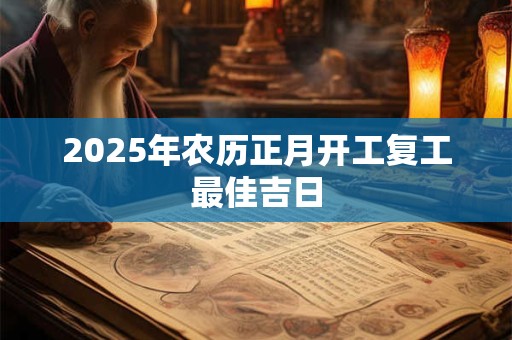 2025年农历正月开工复工最佳吉日