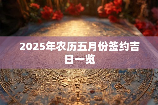 2025年农历五月份签约吉日一览