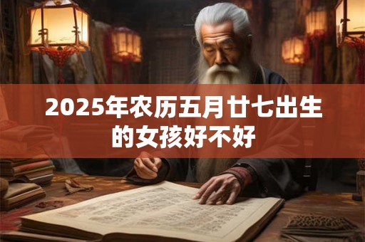 2025年农历五月廿七出生的女孩好不好 2025年农历五月廿七出生的女孩好不好