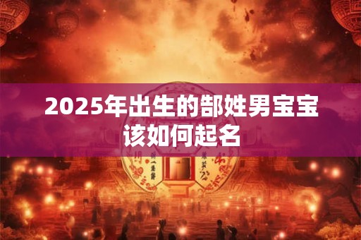 2025年出生的郜姓男宝宝该如何起名 2025年出生的郜姓男宝宝该如何起名