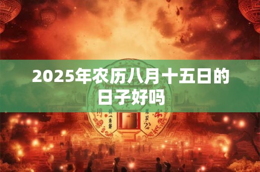 2025年农历八月十五日的日子好吗