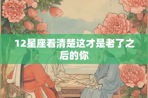 12星座看清楚这才是老了之后的你