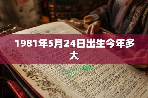 1981年5月24日出生今年多大