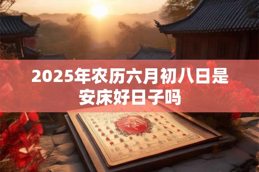 2025年农历六月初八日是安床好日子吗