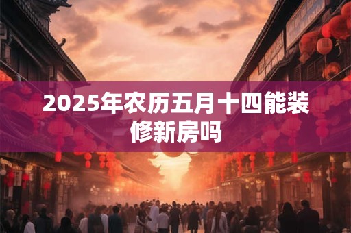 2025年农历五月十四能装修新房吗