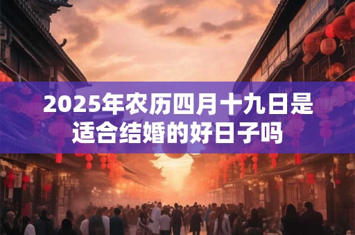 2025年农历四月十九日是适合结婚的好日子吗