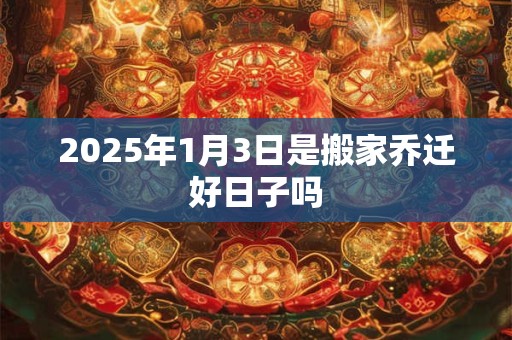 2025年1月3日是搬家乔迁好日子吗 2025年1月3日是搬家乔迁好日子吗