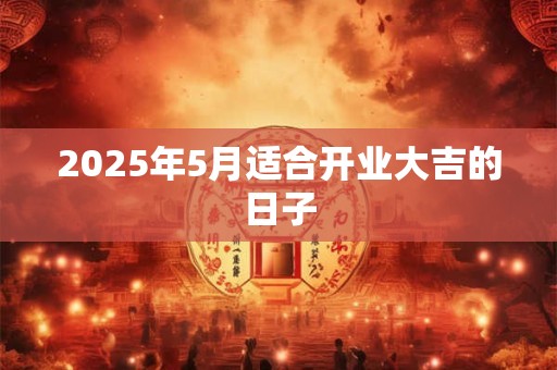 2025年5月适合开业大吉的日子