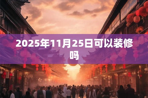 2025年11月25日可以装修吗
