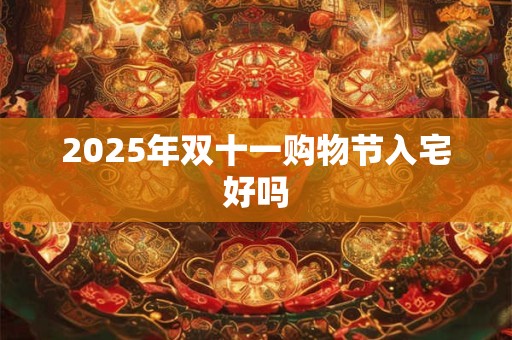2025年双十一购物节入宅好吗 2025年双十一购物节入宅好吗