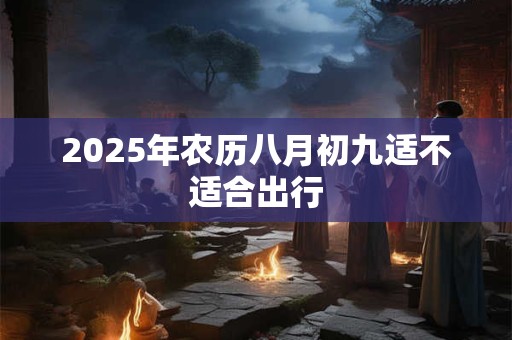 2025年农历八月初九适不适合出行