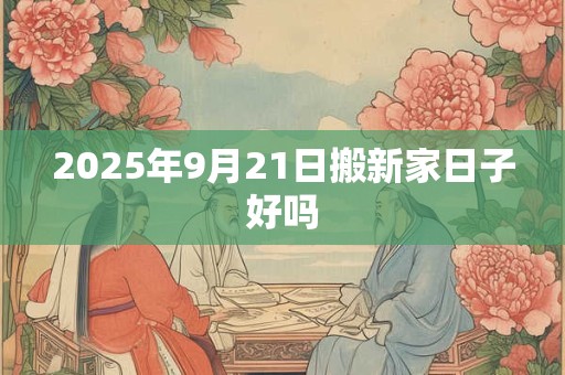 2025年9月21日搬新家日子好吗