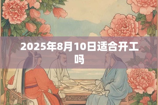 2025年8月10日适合开工吗