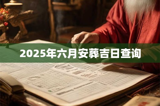 2025年六月安葬吉日查询