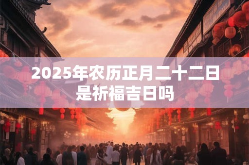 2025年农历正月二十二日是祈福吉日吗