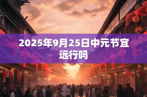 2025年9月25日中元节宜远行吗