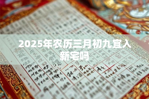 2025年农历三月初九宜入新宅吗