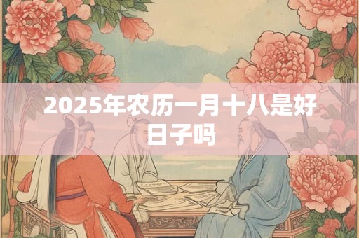 2025年农历一月十八是好日子吗