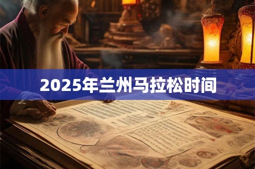 2025年兰州马拉松时间 2025年兰州马拉松时间