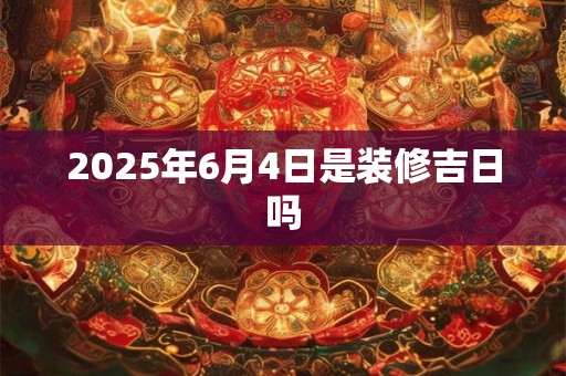 2025年6月4日是装修吉日吗