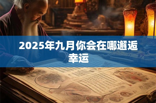 2025年九月你会在哪邂逅幸运 2025年九月你会在哪邂逅幸运